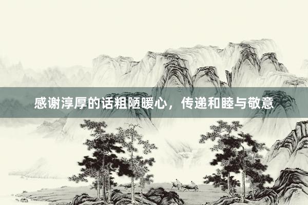 感谢淳厚的话粗陋暖心，传递和睦与敬意